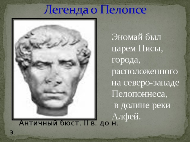 Эномай был царем Писы, города, расположенного на северо-западе Пелопоннеса,  в долине реки Алфей. Античный бюст. II в. до н. э .  