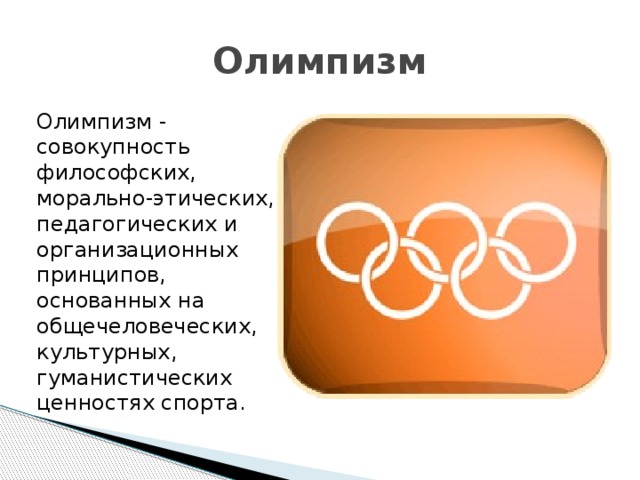 Олимпизм Олимпизм - совокупность философских, морально-этических, педагогических и организационных принципов, основанных на общечеловеческих, культурных, гуманистических ценностях спорта. 