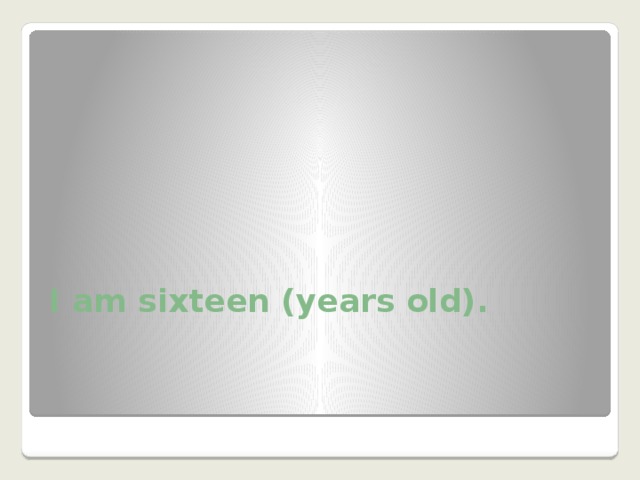 I am sixteen (years old). 