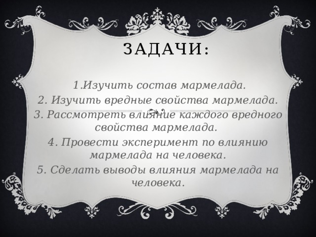 Задачи:  1.Изучить состав мармелада. 2. Изучить вредные свойства мармелада. 3. Рассмотреть влияние каждого вредного свойства мармелада. 4. Провести эксперимент по влиянию мармелада на человека. 5. Сделать выводы влияния мармелада на человека.