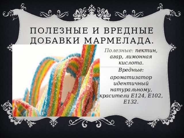 Полезные и вредные добавки мармелада. Полезные: пектин, агар, лимонная кислота. Вредные: ароматизатор идентичный натуральному, красители Е124, Е102, Е132.