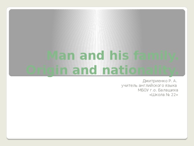 Man and his family. Origin and nationality. Дмитриенко Р. А. учитель английского языка МБОУ г.о. Балашиха  «Школа № 22» 