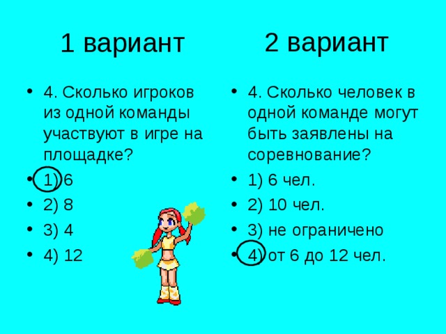 2 вариант 1 вариант 4. Сколько игроков из одной команды участвуют в игре на площадке? 1) 6 2) 8 3) 4 4) 12 4. Сколько человек в одной команде могут быть заявлены на соревнование? 1) 6 чел. 2) 10 чел. 3) не ограничено 4) от 6 до 12 чел. 