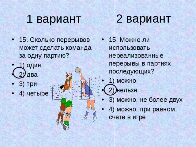 2 вариант 1 вариант 15. Сколько перерывов может сделать команда за одну партию? 1) один 2) два 3) три 4) четыре 15. Можно ли использовать нереализованные перерывы в партиях последующих? 1) можно 2) нельзя 3) можно, не более двух 4) можно, при равном счете в игре 