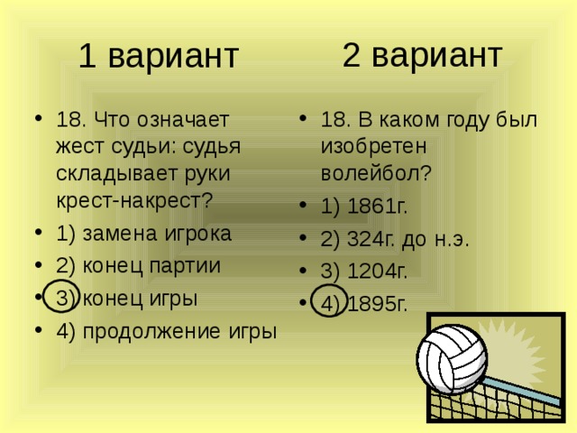 2 вариант 1 вариант 18. Что означает жест судьи: судья складывает руки крест-накрест? 1) замена игрока 2) конец партии 3) конец игры 4) продолжение игры 18. В каком году был изобретен волейбол? 1) 1861г. 2) 324г. до н.э. 3) 1204г. 4) 1895г. 