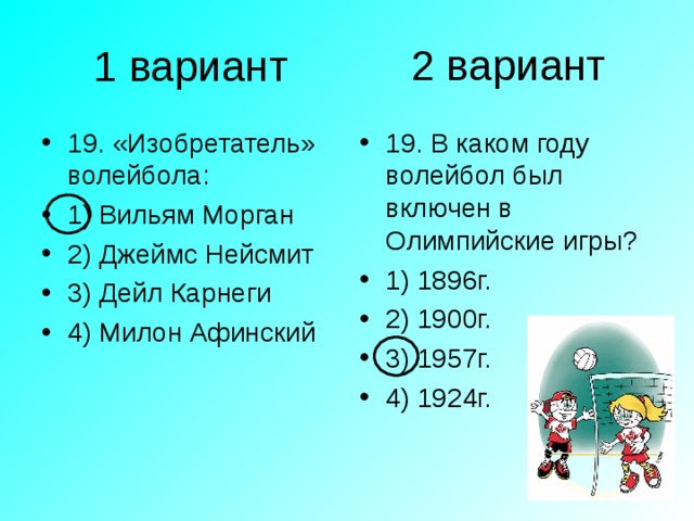 2 вариант 1 вариант 19. «Изобретатель» волейбола: 1) Вильям Морган 2) Джеймс Нейсмит 3) Дейл Карнеги 4) Милон Афинский 19. В каком году волейбол был включен в Олимпийские игры? 1) 1896г. 2) 1900г. 3) 1957г. 4) 1924г. 