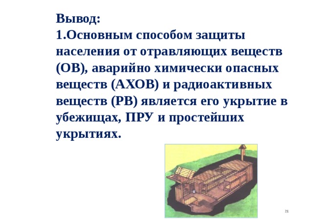 Вывод: Основным способом защиты населения от отравляющих веществ (ОВ), аварийно химически опасных веществ (АХОВ) и радиоактивных веществ (РВ) является его укрытие в убежищах, ПРУ и простейших укрытиях.   