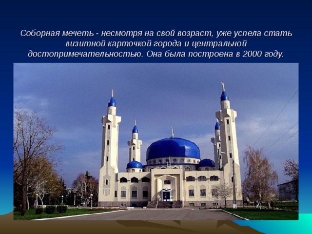   Соборная мечеть - несмотря на свой возраст, уже успела стать визитной карточкой города и центральной достопримечательностью. Она была построена в 2000 году.   