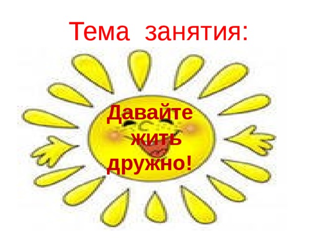 Тема занятия: Давайте  жить дружно! 