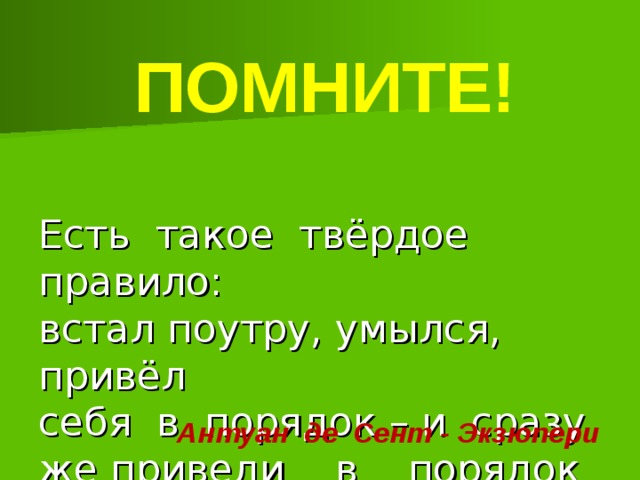 ПОМНИТЕ!   Есть такое твёрдое правило:  встал поутру, умылся, привёл  себя в порядок – и сразу же приведи в порядок свою планету.   Антуан де Сент - Экзюпери 