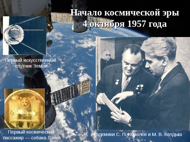 Начало космической эры  4 октября 1957 года Первый искусственный  спутник Земли Академики С. П. Королев и М. В. Келдыш Первый космический пассажир — собака Лайка 