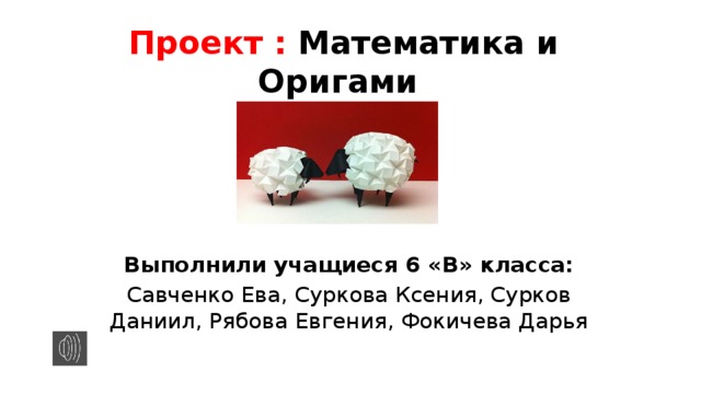 Проект : Математика и Оригами Выполнили учащиеся 6 «В» класса: Савченко Ева, Суркова Ксения, Сурков Даниил, Рябова Евгения, Фокичева Дарья 