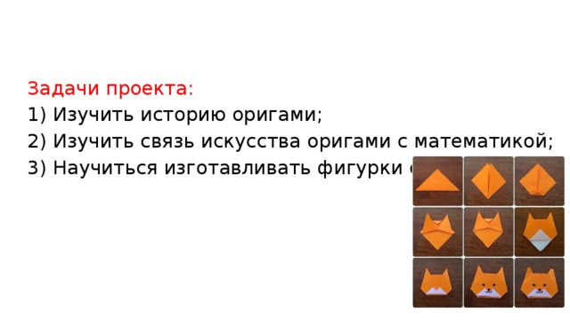 Задачи проекта: 1) Изучить историю оригами; 2) Изучить связь искусства оригами с математикой; 3) Научиться изготавливать фигурки оригами. 