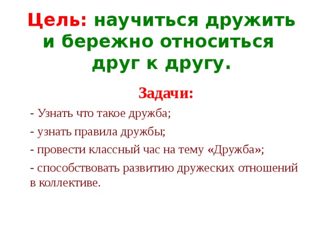 Цель: научиться дружить и бережно относиться друг к другу.  Задачи: - Узнать что такое дружба; - узнать правила дружбы; - провести классный час на тему «Дружба»; - способствовать развитию дружеских отношений в коллективе. 