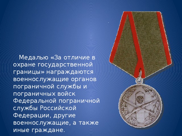  Медалью «За отличие в охране государственной границы» награждаются военнослужащие органов пограничной службы и пограничных войск Федеральной пограничной службы Российской Федерации, другие военнослужащие, а также иные граждане. 