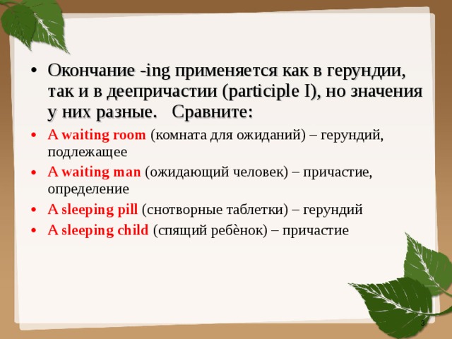 Окончание -ing применяется как в герундии, так и в деепричастии  (participle I), но значения у них разные.  Сравните: A waiting room (комната для ожиданий) – герундий, подлежащее A waiting man (ожидающий человек) – причастие, определение A sleeping pill (снотворные таблетки) – герундий A sleeping child (спящий ребѐнок) – причастие  