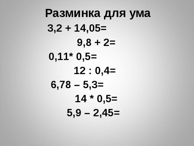 Разминка для ума  3,2 + 14,05=  9,8 + 2=  0,11* 0,5=  12 : 0,4=  6,78 – 5,3=  14 * 0,5= 5,9 – 2,45= 