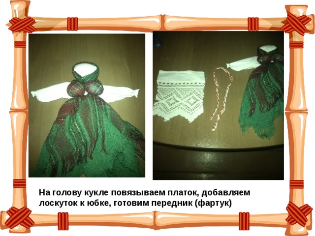 На голову кукле повязываем платок, добавляем лоскуток к юбке, готовим передник (фартук) 