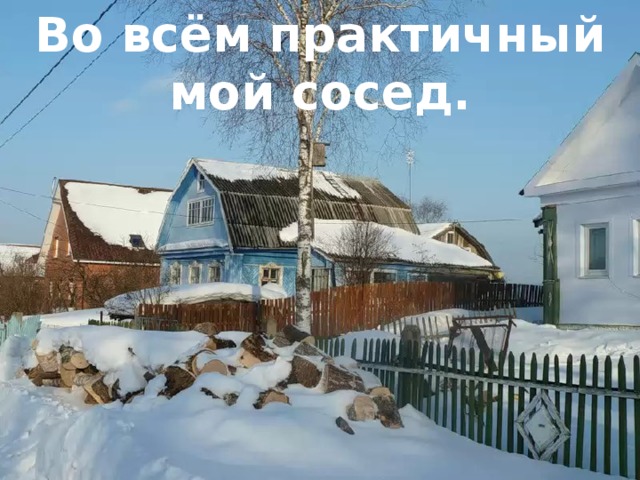 Во всём практичный мой сосед. каких не помнят тридцать лет. Трещат крещенские морозы, И под окном срубил берёзу 
