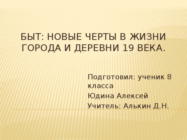 Быт: новые черты в жизни города и деревни 19 века. Подготовил: ученик 8 класса Юдина Алексей Учитель: Алькин Д.Н. 