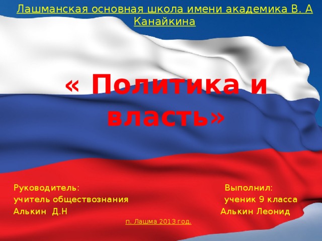 Лашманская основная школа имени академика В. А Канайкина « Политика и власть»    Руководитель: Выполнил:  учитель обществознания ученик 9 класса  Алькин Д.Н Алькин Леонид п. Лашма 2013 год. 