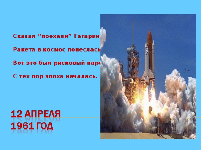Сказал “поехали” Гагарин,  Ракета в космос понеслась.  Вот это был рисковый парень!  С тех пор эпоха началась.   