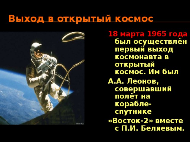 Выход в открытый космос 18 марта 1965 года был осуществлён первый выход космонавта в открытый космос. Им был А.А. Леонов, совершавший полёт на корабле-спутнике «Восток-2» вместе с П.И. Беляевым. 