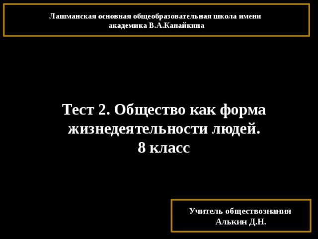 Лашманская основная общеобразовательная школа имени академика В.А.Канайкина Тест 2. Общество как форма жизнедеятельности людей. 8 класс Учитель обществознания Алькин Д.Н. 