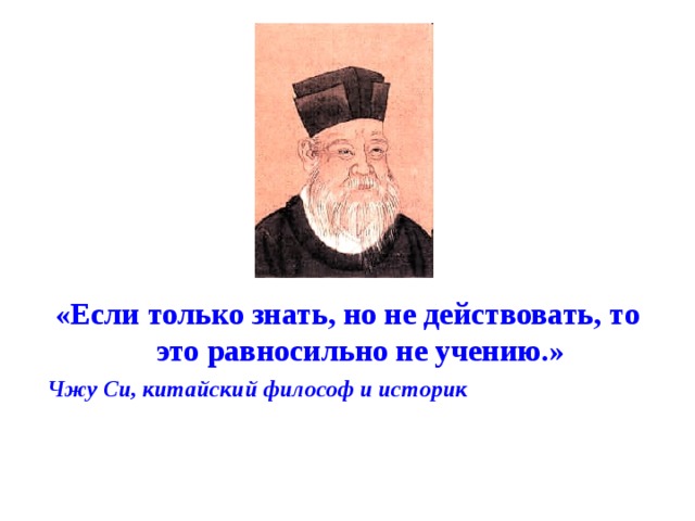 «Если только знать, но не действовать, то это равносильно не учению.» Чжу Си, китайский философ и историк  