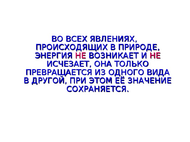 ВО ВСЕХ ЯВЛЕНИЯХ, ПРОИСХОДЯЩИХ В ПРИРОДЕ, ЭНЕРГИЯ НЕ ВОЗНИКАЕТ И НЕ ИСЧЕЗАЕТ, ОНА ТОЛЬКО ПРЕВРАЩАЕТСЯ ИЗ ОДНОГО ВИДА В ДРУГОЙ, ПРИ ЭТОМ ЕЁ ЗНАЧЕНИЕ СОХРАНЯЕТСЯ. 