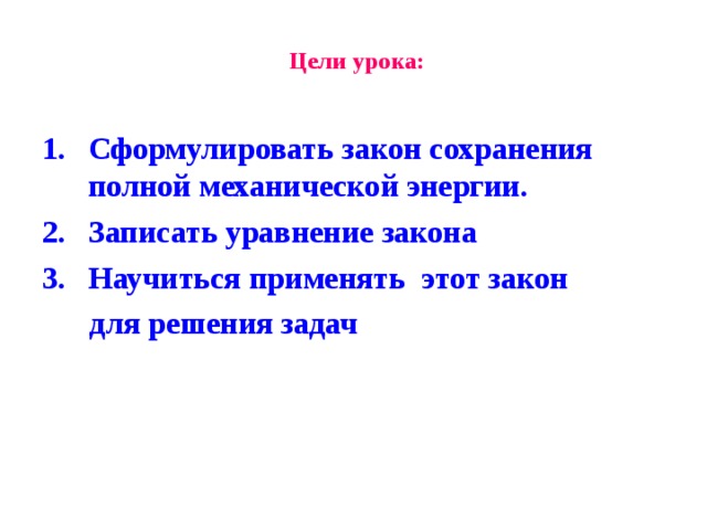 Цели урока: Сформулировать закон сохранения полной механической энергии. Записать уравнение закона Научиться применять этот закон  для решения задач 