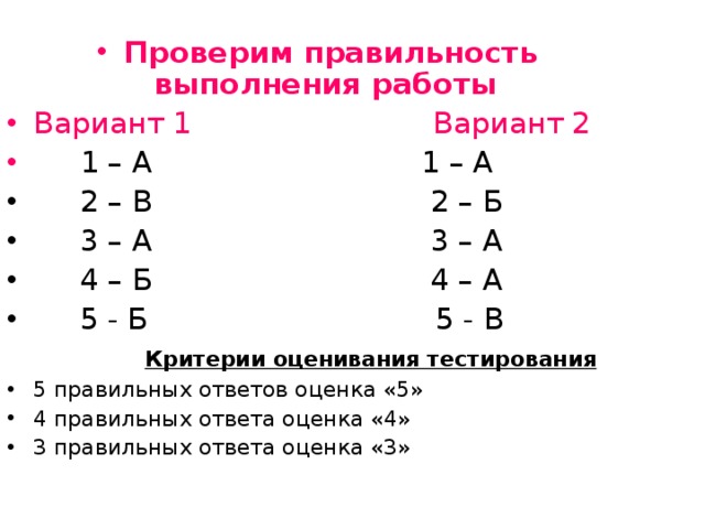 Проверим правильность выполнения работы Вариант 1 Вариант 2  1 – А 1 – А  2 – В 2 – Б  3 – А 3 – А  4 – Б 4 – А  5 - Б 5 - В  Критерии оценивания тестирования 5 правильных ответов оценка «5» 4 правильных ответа оценка «4» 3 правильных ответа оценка «3» 