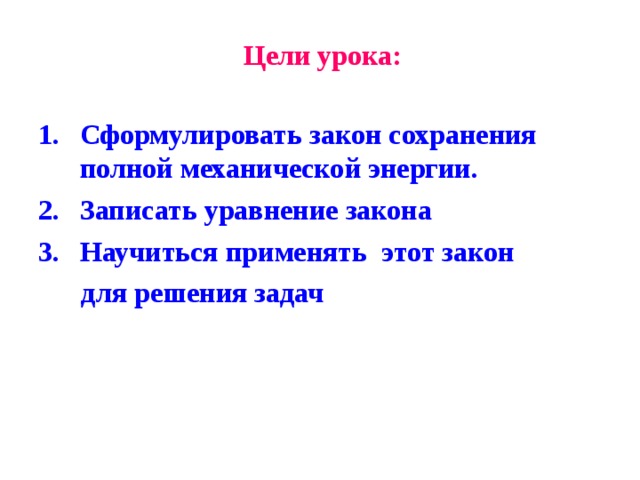 Цели урока: Сформулировать закон сохранения полной механической энергии. Записать уравнение закона Научиться применять этот закон  для решения задач 