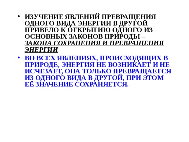 ИЗУЧЕНИЕ ЯВЛЕНИЙ ПРЕВРАЩЕНИЯ ОДНОГО ВИДА ЭНЕРГИИ В ДРУГОЙ ПРИВЕЛО К ОТКРЫТИЮ ОДНОГО ИЗ ОСНОВНЫХ ЗАКОНОВ ПРИРОДЫ – ЗАКОНА СОХРАНЕНИЯ И ПРЕВРАЩЕНИЯ ЭНЕРГИИ ВО ВСЕХ ЯВЛЕНИЯХ, ПРОИСХОДЯЩИХ В ПРИРОДЕ, ЭНЕРГИЯ НЕ ВОЗНИКАЕТ И НЕ ИСЧЕЗАЕТ, ОНА ТОЛЬКО ПРЕВРАЩАЕТСЯ ИЗ ОДНОГО ВИДА В ДРУГОЙ, ПРИ ЭТОМ ЕЁ ЗНАЧЕНИЕ СОХРАНЯЕТСЯ. 