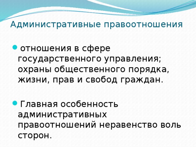 Административные правоотношения отношения в сфере государственного управления; охраны общественного порядка, жизни, прав и свобод граждан. Главная особенность административных правоотношений неравенство воль сторон. 