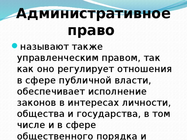 Административное право называют также управленческим правом, так как оно регулирует отношения в сфере публичной власти, обеспечивает исполнение законов в интересах личности, общества и государства, в том числе и в сфере общественного порядка и безопасности. 