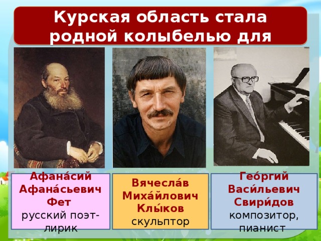 Курская область стала родной колыбелью для Вячесла́в Миха́йлович Клы́ков Гео́ргий Васи́льевич Свири́дов скульптор композитор, пианист  Афана́сий Афана́сьевич Фет   русский поэт-лирик 