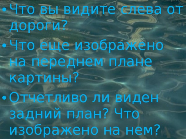Что вы видите слева от дороги? Что еще изображено на переднем плане картины? Отчетливо ли виден задний план? Что изображено на нем? 