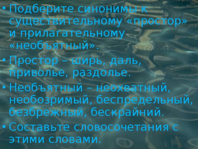 Подберите синонимы к существительному «простор» и прилагательному «необъятный». Простор – ширь, даль, приволье, раздолье. Необъятный – неохватный, необозримый, беспредельный, безбрежный, бескрайний. Составьте словосочетания с этими словами. 