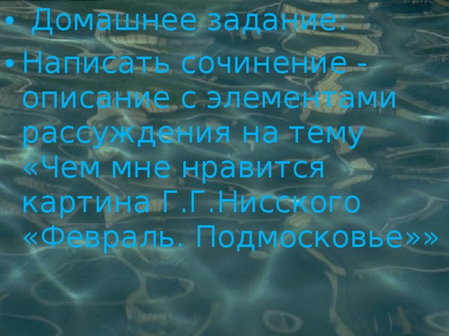  Домашнее задание: Написать сочинение - описание с элементами рассуждения на тему «Чем мне нравится картина Г.Г.Нисского «Февраль. Подмосковье»» 