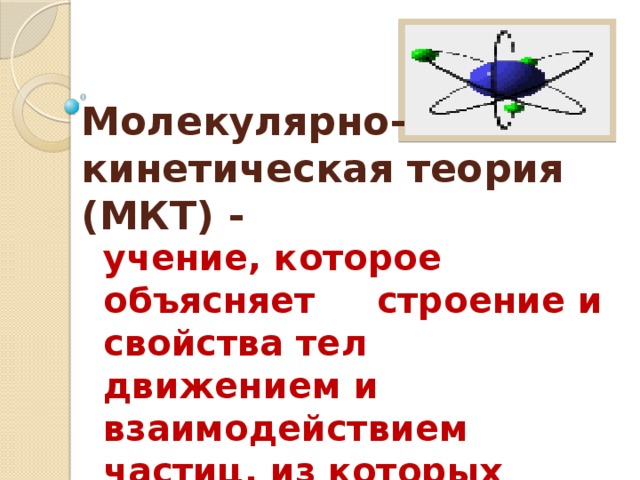 Молекулярно-кинетическая теория (МКТ) - учение, которое объясняет строение и свойства тел движением и взаимодействием частиц, из которых состоят тела. 