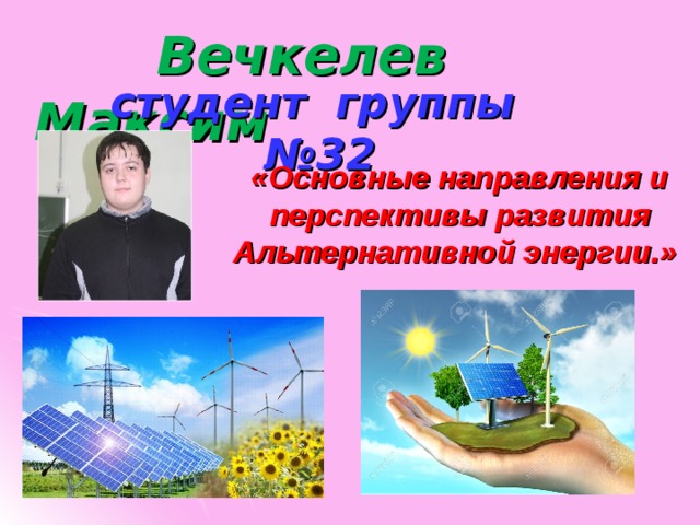  Вечкелев Максим   студент группы №32 «Основные направления и перспективы развития Альтернативной энергии.» 