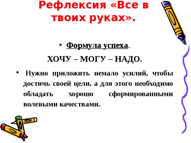    Рефлексия «Все в твоих руках».   Формула успеха . ХОЧУ – МОГУ – НАДО.   Нужно приложить немало усилий, чтобы достичь своей цели, а для этого необходимо обладать хорошо сформированными волевыми качествами. 