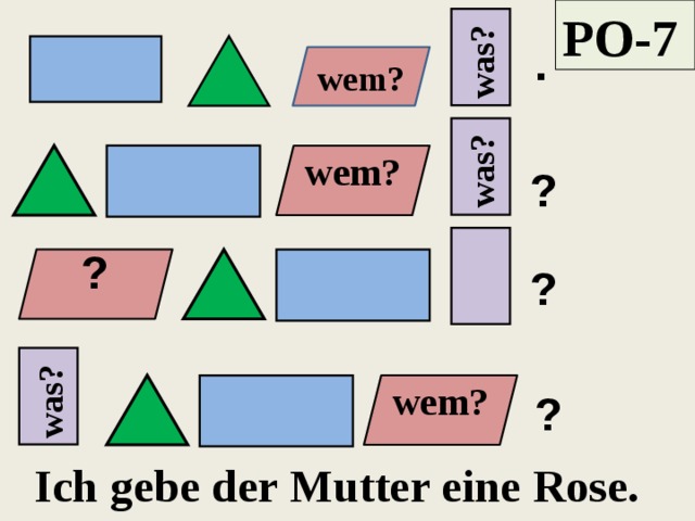 РО-7 was? was? was? . wem? wem? ? ? ? wem? ? Ich gebe der Mutter eine Rose. 