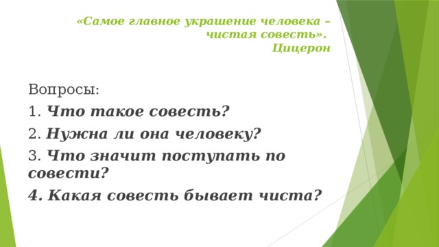 «Самое главное украшение человека – чистая совесть».  Цицерон   Вопросы: 1. Что такое совесть? 2. Нужна ли она человеку? 3. Что значит поступать по совести? 4. Какая совесть бывает чиста? 