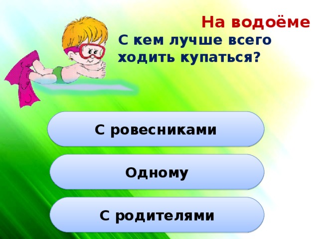 На водоёме  С кем лучше всего ходить купаться? С ровесниками Одному С родителями 