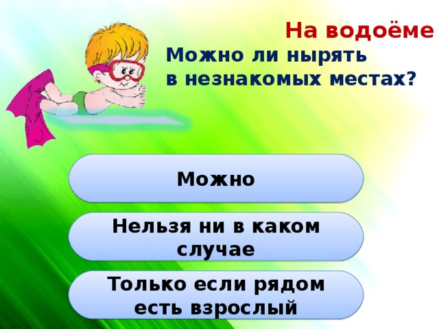 На водоёме Можно ли нырять в незнакомых местах? Можно Нельзя ни в каком случае Только если рядом есть взрослый 