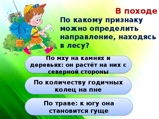 В походе По какому признаку можно определить направление, находясь в лесу? По мху на камнях и деревьях: он растёт на них с северной стороны По количеству годичных колец на пне По траве: к югу она становится гуще 