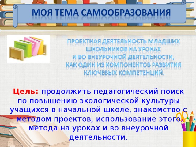   Цель: продолжить педагогический поиск по повышению экологической культуры учащихся в начальной школе, знакомство с методом проектов, использование этого метода на уроках и во внеурочной деятельности. 