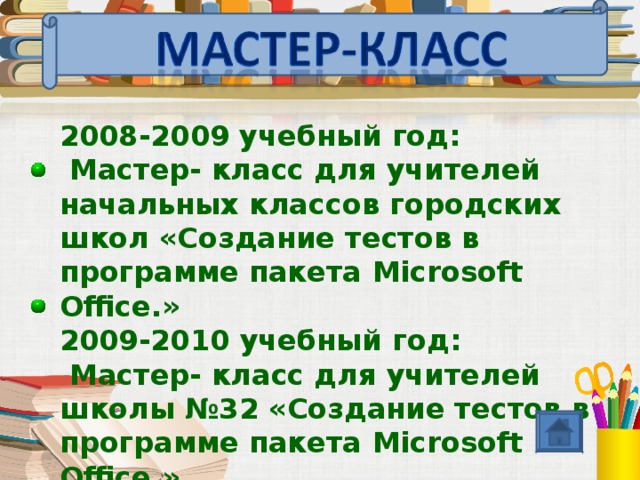 2008-2009 учебный год:  Мастер- класс для учителей начальных классов городских школ «Создание тестов в программе пакета Microsoft Office .» 2009-2010 учебный год:  Мастер- класс для учителей школы №32 «Создание тестов в программе пакета Microsoft Office .»  